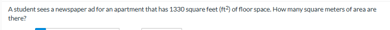 A student sees a newspaper ad for an apartment that has 1330 square feet (ft2) of floor space. How many square meters of area are
there?