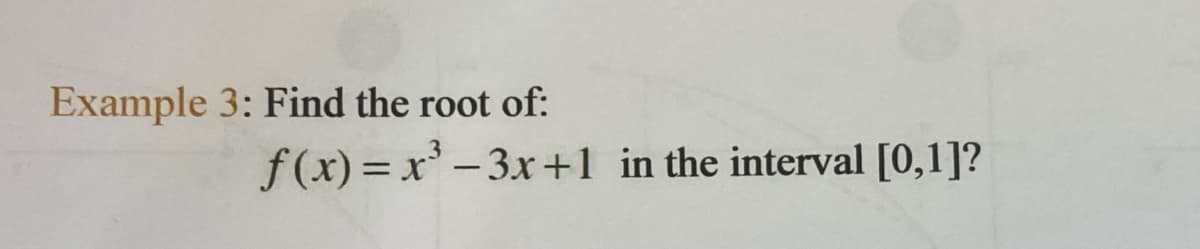 Example 3: Find the root of:
f(x) = x'-3x+1 in the interval [0,1]?
%3D
