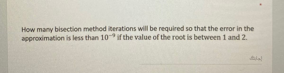 How many bisection method iterations will be required so that the error in the
approximation is less than 10- if the value of the root is between 1 and 2.
