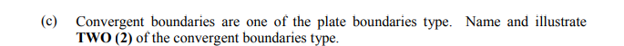 (c) Convergent boundaries are one of the plate boundaries type. Name and illustrate
TWO (2) of the convergent boundaries type.
