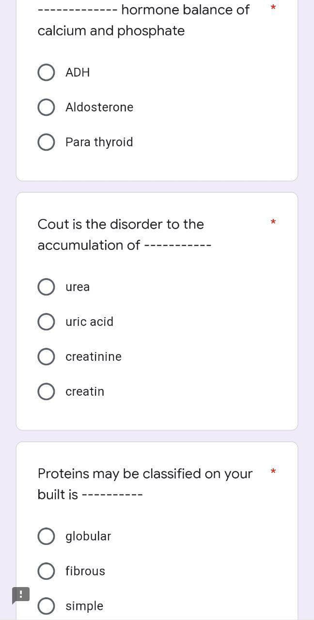 hormone balance of
calcium and phosphate
O ADH
Aldosterone
Para thyroid
Cout is the disorder
the
accumulation of
urea
uric acid
creatinine
creatin
Proteins may be classified on your
built is
globular
O fibrous
simple
