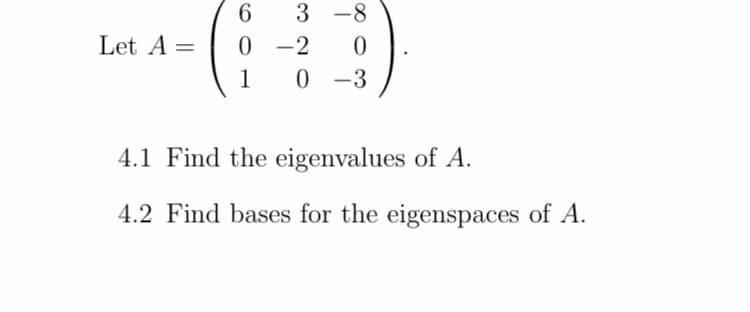 6.
3 -8
Let A =
0 -2
0 -3
1
4.1 Find the eigenvalues of A.
4.2 Find bases for the eigenspaces of A.
