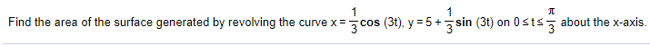 1
1
Find the area of the surface generated by revolving the curve x=
3°
cos (3t), y = 5+ sin (3t) on 0sts, about the x-axis.
