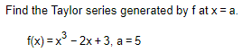 Find the Taylor series generated by f at x= a.
f(x) = x
° - 2x +3, a = 5
