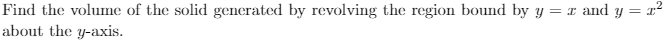 Find the volume of the solid generated by revolving the region bound by y = x and y = x²
about the y-axis.
