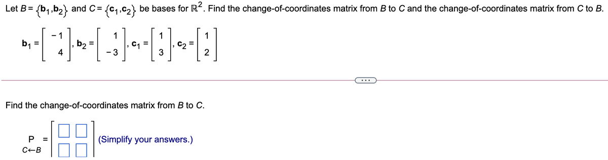 Let B= {b, ,b2) and C= {c,,c2} be bases for R?. Find the change-of-coordinates matrix from B to C and the change-of-coordinates matrix from C to B.
1
1
1
b1
b2
- 3
3
2
...
Find the change-of-coordinates matrix from B to C.
(Simplify your answers.)
C-B
