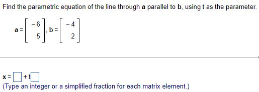 Find the parametric equation of the line through a parallel to b, using t as the parameter.
- 6
- 4
a =
b=
x=+0
(Type an integer or a simplified fraction for each matrix element.)
