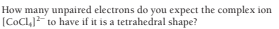 How many unpaired electrons do you expect the complex
(COCL,] to have if it is a tetrahedral shape?
