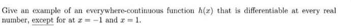 Give an example of an everywhere-continuous function h(r) that is differentiable at every real
number, except for at x = -1 and x = 1.