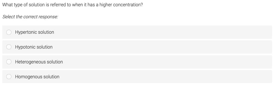 What type of solution is referred to when it has a higher concentration?
Select the correct response:
Hypertonic solution
Hypotonic solution
Heterogeneous solution
O Homogenous solution