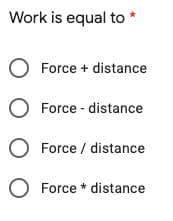 Work is equal to
O Force + distance
O Force - distance
O Force / distance
O Force * distance