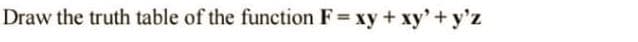 Draw the truth table of the function F = xy + xy' + y'z