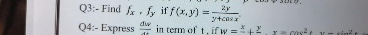 Q3:- Find fx , fy if f(x,y)
2у
y+cos x
dw
Q4:- Express
in term of t, if w = +2
x = cos? t
V= sin? t
