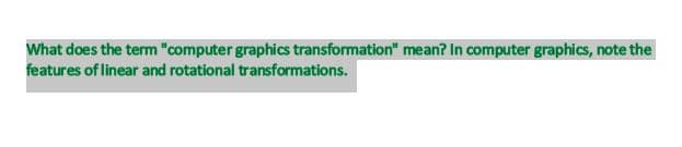 What does the term "computer graphics transformation" mean? In computer graphics, note the
features of linear and rotational transformations.
