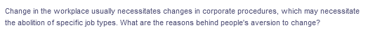 Change in the workplace usually necessitates changes in corporate procedures, which may necessitate
the abolition of specific job types. What are the reasons behind people's aversion to change?
