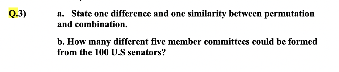 Q.3)
a. State one difference and one similarity between permutation
and combination.
b. How many different five member committees could be formed
from the 100 U.S senators?
