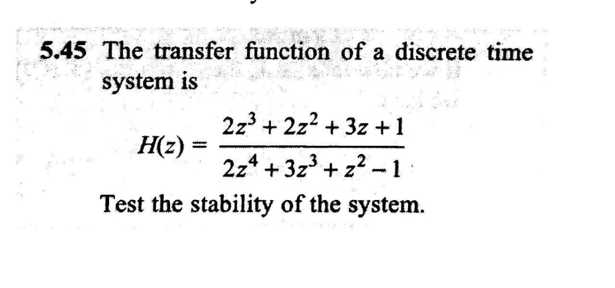 5.45 The transfer function of a discrete time
system is
2z + 2z? + 3z +1
H(z)
2z4 +3z3 + z?
- 1
Test the stability of the system.
