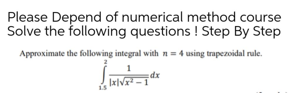 Please Depend of numerical method course
Solve the following questions ! Step By Step
Approximate the following integral with n = 4 using trapezoidal rule.
:dx
|x|Vx² – 1
1.5
