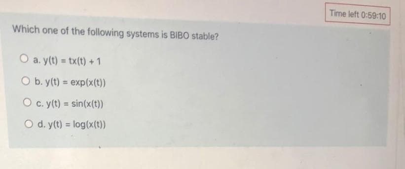 Time left 0:59:10
Which one of the following systems is BIBO stable?
O a. y(t) = tx(t) +1
%3D
O b. y(t) = exp(x(t))
O c. y(t) = sin(x(t))
%3D
O d. y(t) = log(x(t))
%3D
