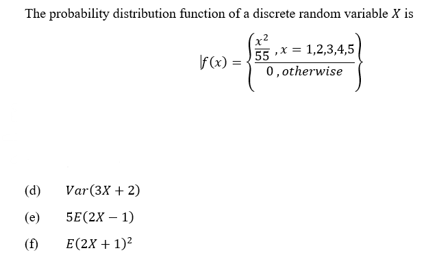 The probability distribution function of a discrete random variable X is
55 ,х 3D 1,2,3,4,5
F (x) =
0, otherwise
(d)
Var(3X + 2)
(e)
5E(2X – 1)
(f)
E(2X + 1)²
