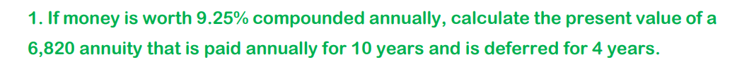 1. If money is worth 9.25% compounded annually, calculate the present value of a
6,820 annuity that is paid annually for 10 years and is deferred for 4 years.