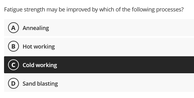 Fatigue strength may be improved by which of the following processes?
A) Annealing
(B) Hot working
C) Cold working
D) Sand blasting