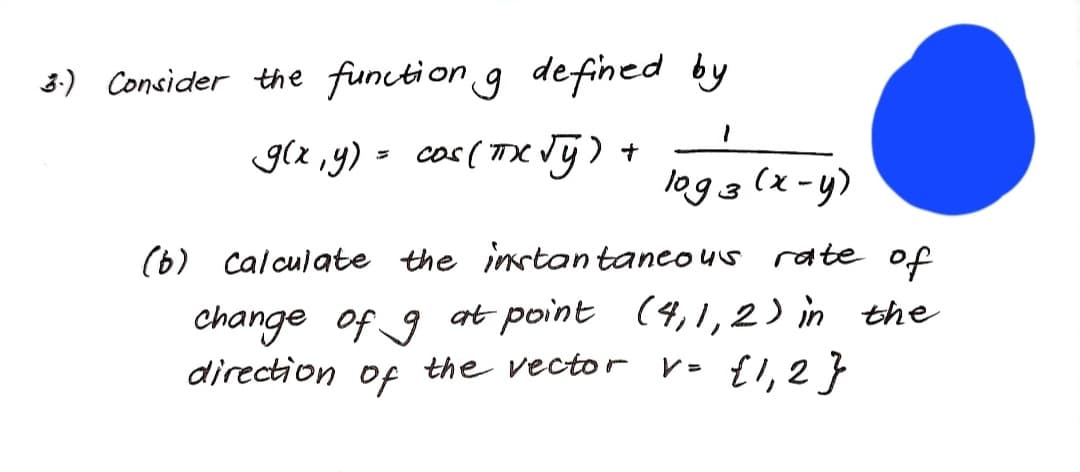 3:) Consider the function g defined by
g(x ,y) = cos ( mX Vy) +
logg (x-y)
3
(6)
calculate the inrtantaneo us rate of
Change of 9 at point (4,1,2) in the
direction of
v• {1,2}
the vecto r
