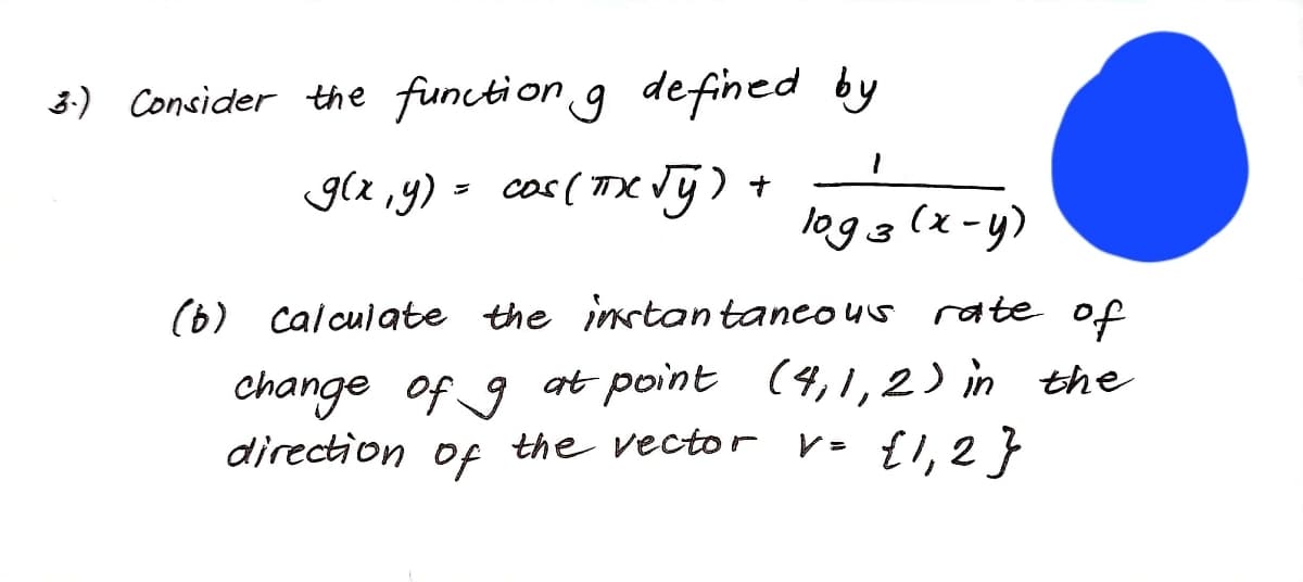 3:) Consider the function g defined by
g(x ,y) = cos ( TXVj) +
log 3
(x -y)
(6) calculate the instantaneo us rate of
change of 9 at point (4,1,2) in the
direction of the vector v- {1, 2 }
the vector V= {l,2}
