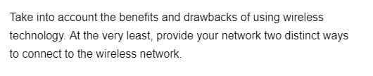 Take into account the benefits and drawbacks of using wireless
technology. At the very least, provide your network two distinct ways
to connect to the wireless network.