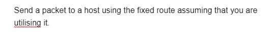 Send a packet to a host using the fixed route assuming that you are
utilising it.