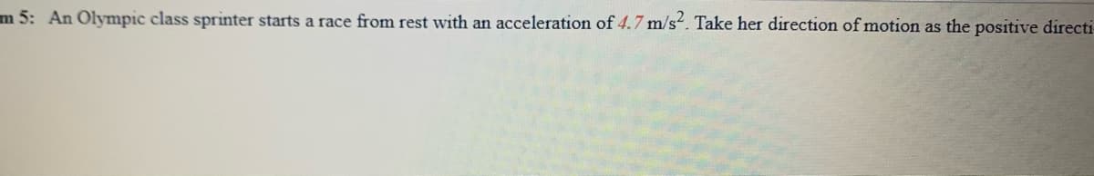 m 5: An Olympic class sprinter starts a race from rest with an acceleration of 4.7 m/s. Take her direction of motion as the positive directi
