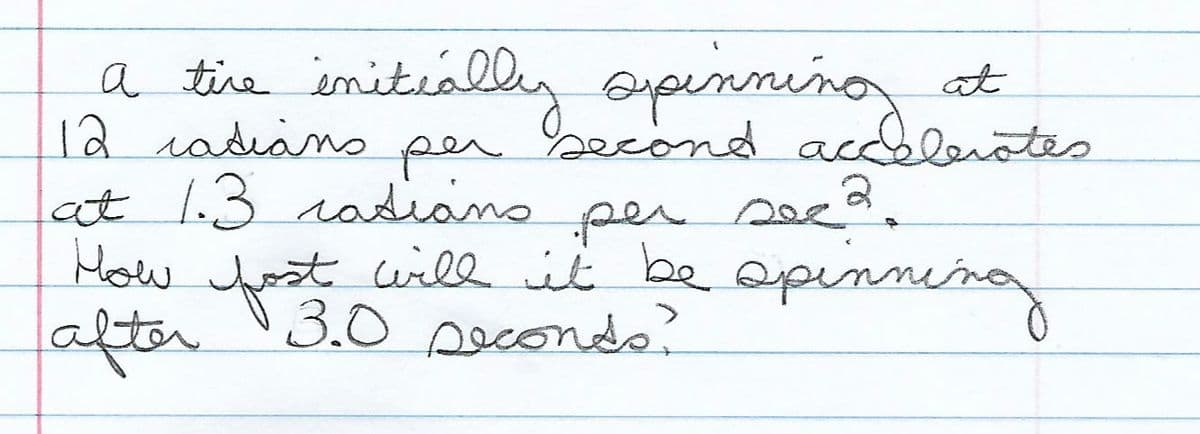 a tihe imitiálly apinning at
12 radiano
at 1.3 radiiano per s.
How Jost will it be opinnin
after 3.0 Aecondo?
a
per
second acceletes
