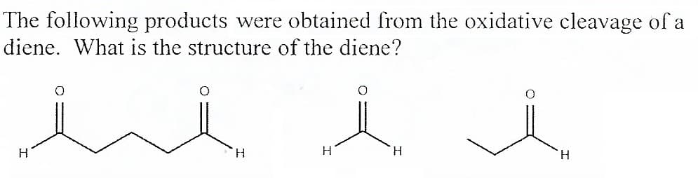 The following products were obtained from the oxidative cleavage of a
diene. What is the structure of the diene?
H.
H.
H.
