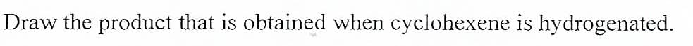 Draw the product that is obtained when cyclohexene is hydrogenated.
