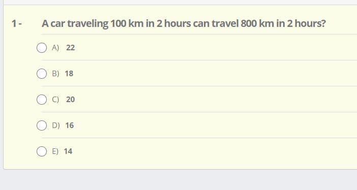 1-
A car traveling 100 km in 2 hours can travel 800 km in 2 hours?
O A) 22
B) 18
C) 20
D) 16
E) 14
