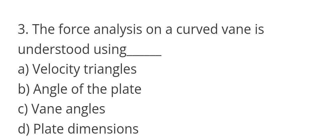 3. The force analysis on a curved vane is
understood using
a) Velocity triangles
b) Angle of the plate
c) Vane angles
d) Plate dimensions
