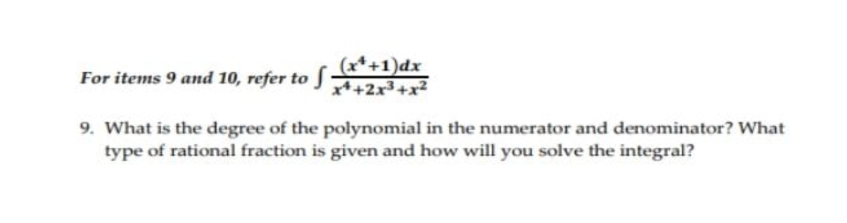 (x*+1)dx
For items 9 and 10, refer to f
9. What is the degree of the polynomial in the numerator and denominator? What
type of rational fraction is given and how will you solve the integral?
