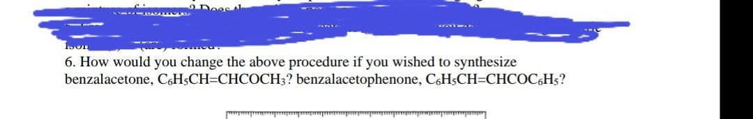 6. How would you change the above procedure if you wished to synthesize
benzalacetone, C6HSCH=CHCOCH3? benzalacetophenone, C6HsCH=CHCOC,H5?
