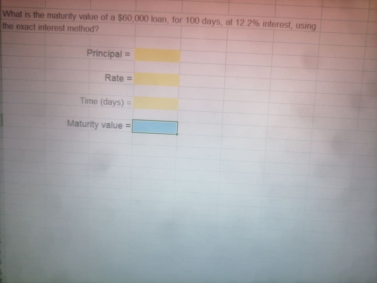 What is the maturity value of a $60,000 loan, for 100 days, at 12.2% interest, using
the exact interest method?
Principal =
Rate 3D
Time (days)=
Maturity value =
