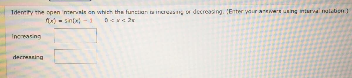 Identify the open intervals on which the function is increasing or decreasing. (Enter your answers using interval notation.)
f(x) = sin(x) - 1
0 < x < 2n
increasing
decreasing
