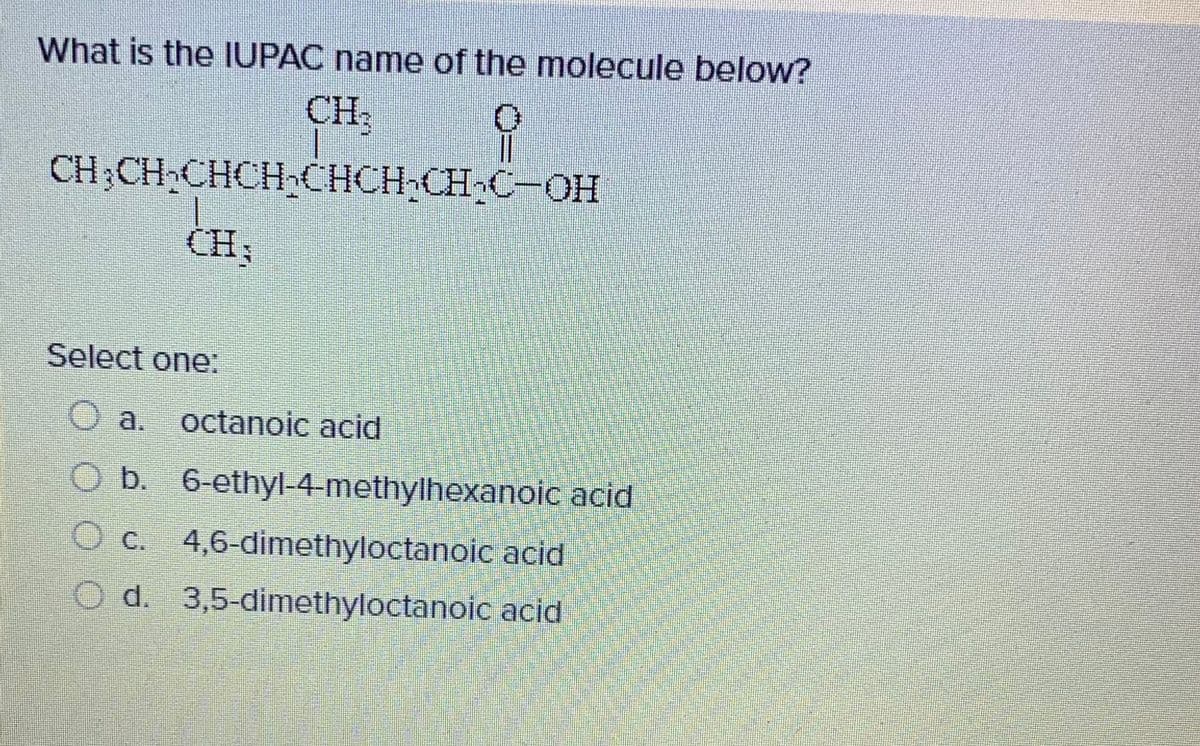 What is the IUPAC name of the molecule below?
CH3
CH;CH,CHCH CHCH CH C-OH
Select one:
a. octanoic acid
O b. 6-ethyl-4-methylhexanoic acid
O c. 4,6-dimethyloctanoic acid
O d. 3,5-dimethyloctanoic acid
