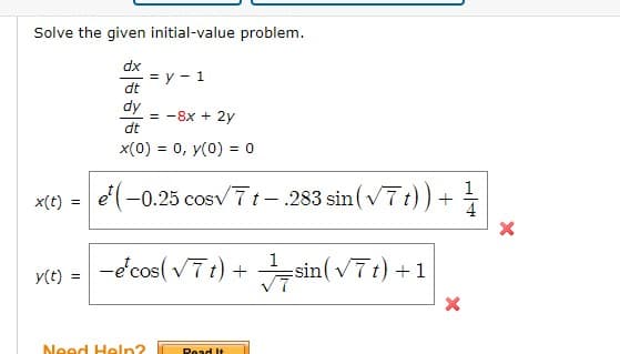 Solve the given initial-value problem.
dx
= y - 1
dt
dy
= -8x + 2y
dt
x(0) = 0, y(0) = 0
1
x(t) = e'(-0.25 cosv7t-.283 sin (v7t)) + -
-écos( v7t) + sin( v7t) +1
y(t)
Need Heln?
Read It
