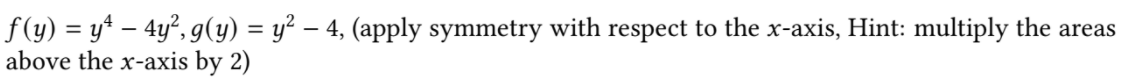 f (y) = y* – 4y², g(y) = y² – 4, (apply symmetry with respect to the x-axis, Hint: multiply the areas
above the x-axis by 2)

