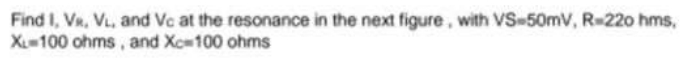 Find I, VR, V, and Vc at the resonance in the next figure, with VS-50mV, R-220 hms,
X100 ohms , and Xc100 ohms
