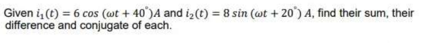 Given i (t) = 6 cos (wt + 40)A and i2 (t) 8 sin (ot +20) A, find their sum, their
difference and conjugate of each.
