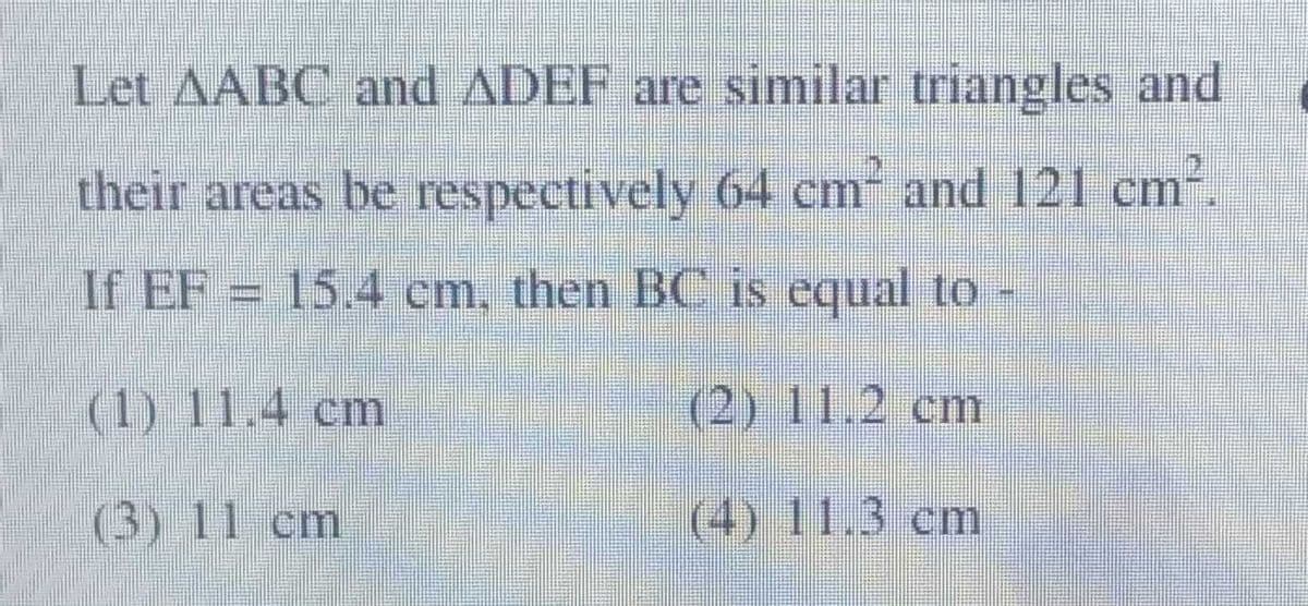 Let AABC and ADEF are similar triangles and
their areas be respectively 64 cm- and 121 cm
If EF = 15.4 cm, then BC is equal to
(1) 11.4 cm
(2) 11.2 cm
(3) 11 cm
(4) 11.3 cm
