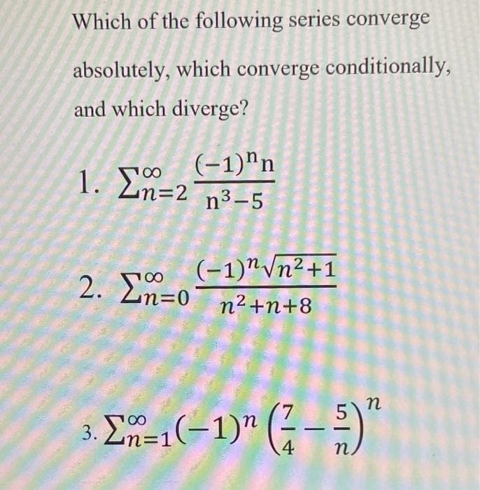 Which of the following series converge
absolutely, which converge conditionally,
and which diverge?
(-1)"n
1. Em-2 ³-5
(-1)" √n²+1
2. En=0 n²+n+8
3.
Σ=1(−1)" (-5)"