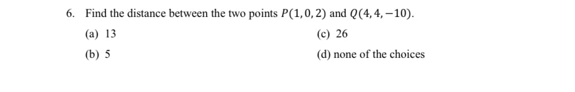 6. Find the distance between the two points P(1,0,2) and Q(4,4,–10).
(а) 13
(c) 26
(b) 5
(d) none of the choices
