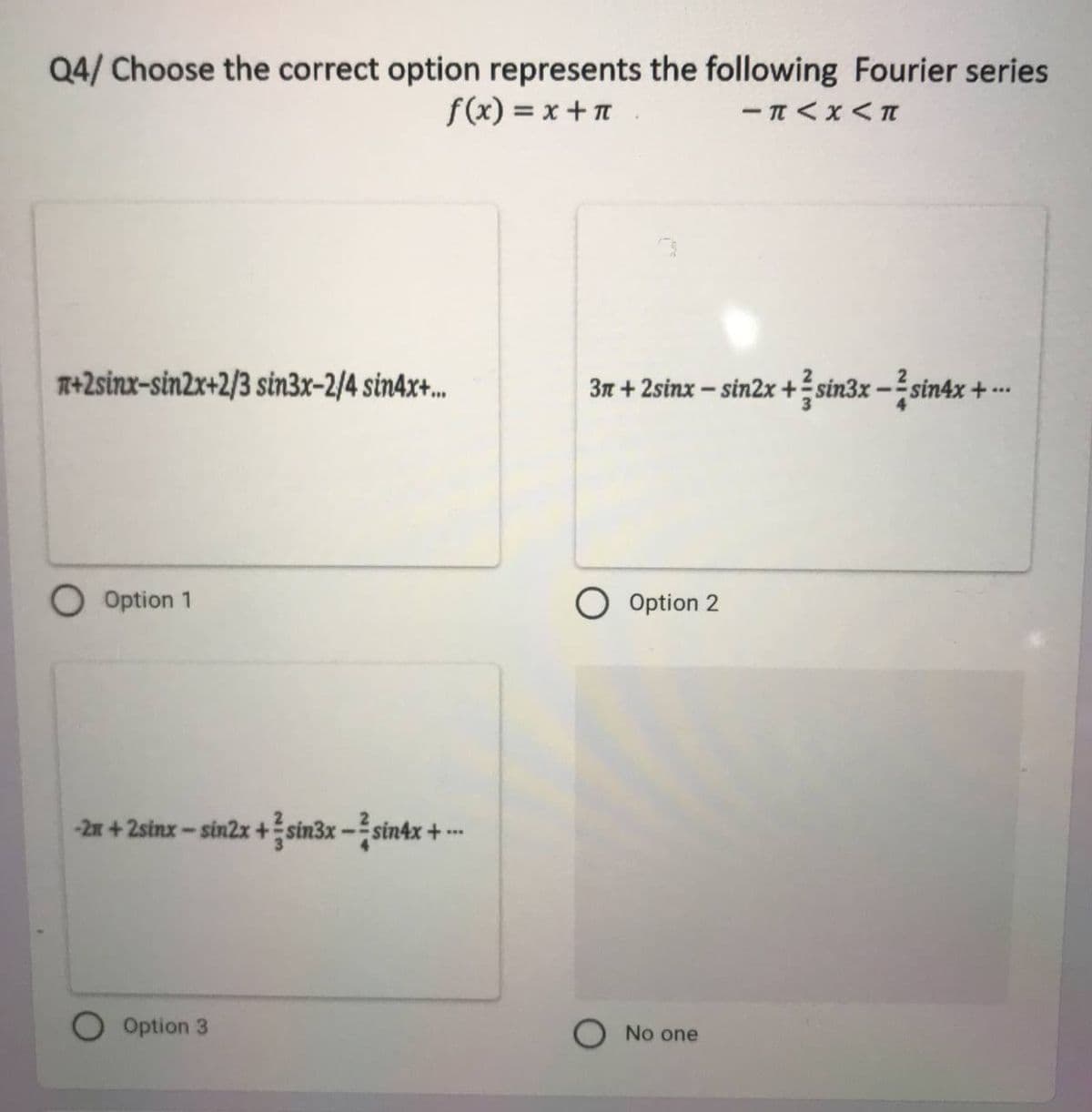 Q4/ Choose the correct option represents the following Fourier series
f(x) = x +n .
T+2sinx-sin2x+2/3 sin3x-2/4 sin4x+...
3m + 2sinx – sin2x + sin3x -sinax +
O Option 1
O Option 2
-2n + 2sinx - sin2x +sin3x –- sin4x +
Option 3
O No one
