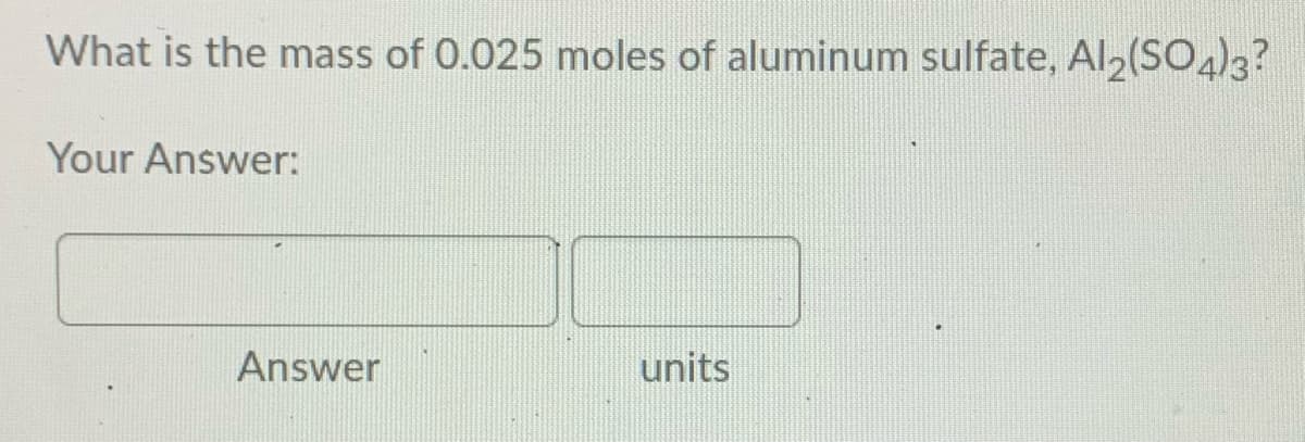 What is the mass of 0.025 moles of aluminum sulfate, Al (SO)3?
Your Answer:
Answer
units
